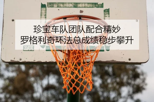 珍宝车队团队配合精妙 罗格利奇环法总成绩稳步攀升
